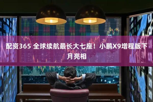 配资365 全球续航最长大七座！小鹏X9增程版下月亮相
