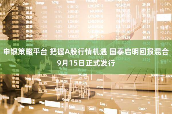 申银策略平台 把握A股行情机遇 国泰启明回报混合9月15日正式发行