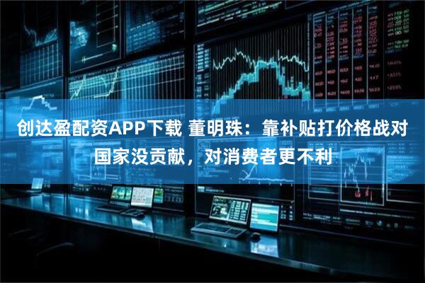 创达盈配资APP下载 董明珠：靠补贴打价格战对国家没贡献，对消费者更不利