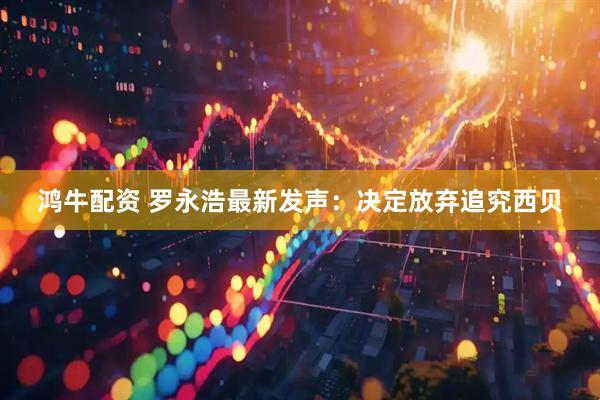 鸿牛配资 罗永浩最新发声：决定放弃追究西贝