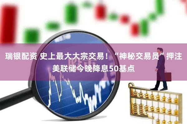 瑞银配资 史上最大大宗交易！“神秘交易员”押注美联储今晚降息50基点