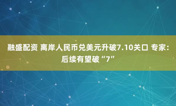 融盛配资 离岸人民币兑美元升破7.10关口 专家：后续有望破“7”