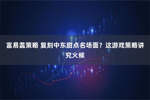 富易螽策略 复刻中东甜点名场面？这游戏策略讲究火候