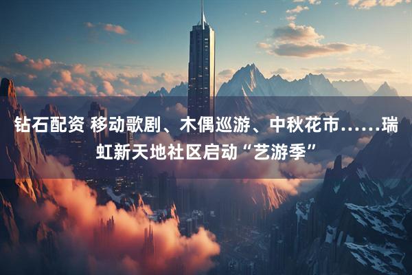钻石配资 移动歌剧、木偶巡游、中秋花市……瑞虹新天地社区启动“艺游季”