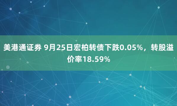 美港通证券 9月25日宏柏转债下跌0.05%，转股溢价率18.59%