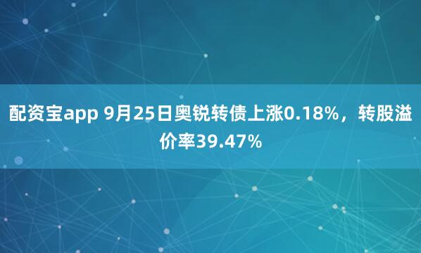 配资宝app 9月25日奥锐转债上涨0.18%，转股溢价率39.47%