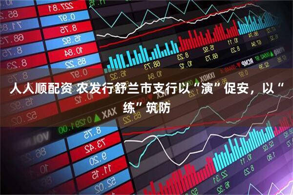 人人顺配资 农发行舒兰市支行以“演”促安，以“练”筑防