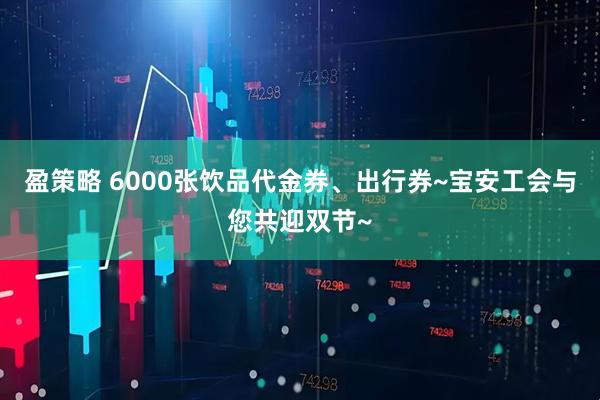 盈策略 6000张饮品代金券、出行券~宝安工会与您共迎双节~