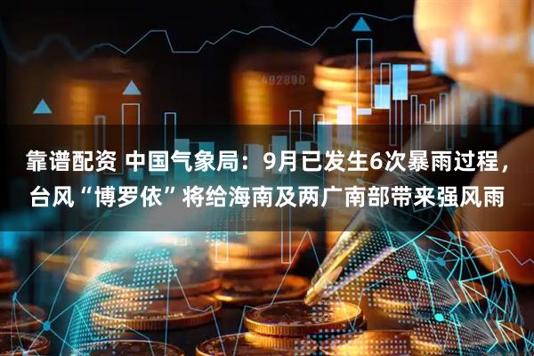 靠谱配资 中国气象局：9月已发生6次暴雨过程，台风“博罗依”将给海南及两广南部带来强风雨
