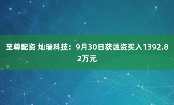 至尊配资 灿瑞科技：9月30日获融资买入1392.82万元