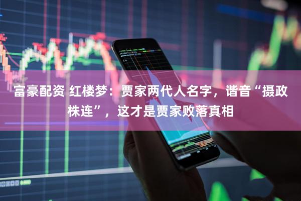 富豪配资 红楼梦：贾家两代人名字，谐音“摄政株连”，这才是贾家败落真相