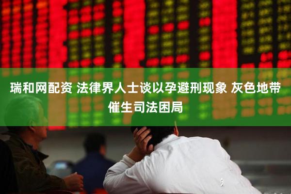 瑞和网配资 法律界人士谈以孕避刑现象 灰色地带催生司法困局