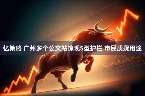 亿策略 广州多个公交站惊现S型护栏 市民质疑用途