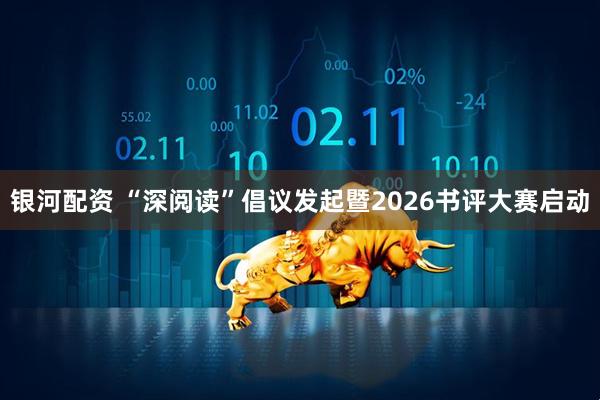 银河配资 “深阅读”倡议发起暨2026书评大赛启动