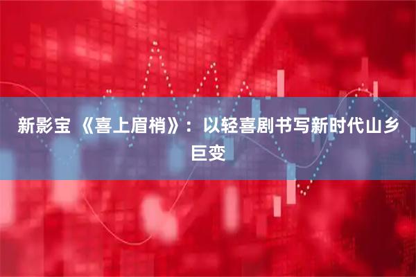 新影宝 《喜上眉梢》：以轻喜剧书写新时代山乡巨变